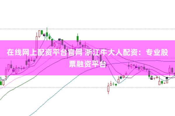 在线网上配资平台官网 浙江牛大人配资：专业股票融资平台