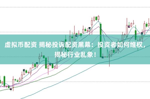 虚拟币配资 揭秘投诉配资黑幕：投资者如何维权，揭秘行业乱象！