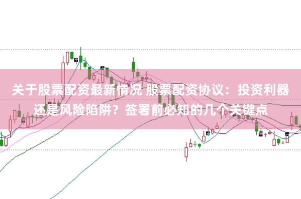 关于股票配资最新情况 股票配资协议：投资利器还是风险陷阱？签署前必知的几个关键点
