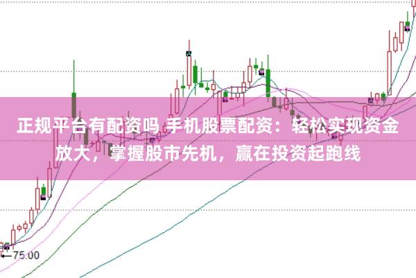 正规平台有配资吗 手机股票配资：轻松实现资金放大，掌握股市先机，赢在投资起跑线