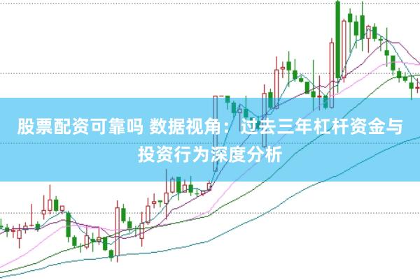 股票配资可靠吗 数据视角：过去三年杠杆资金与投资行为深度分析