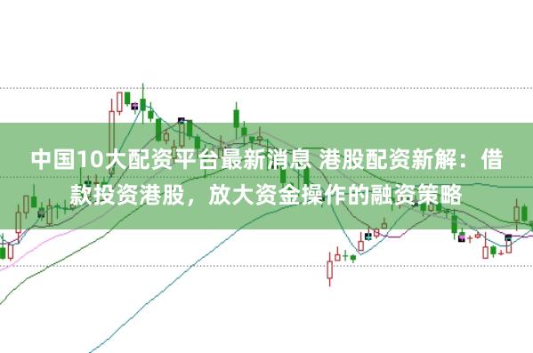 中国10大配资平台最新消息 港股配资新解：借款投资港股，放大资金操作的融资策略