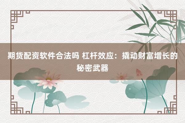 期货配资软件合法吗 杠杆效应：撬动财富增长的秘密武器