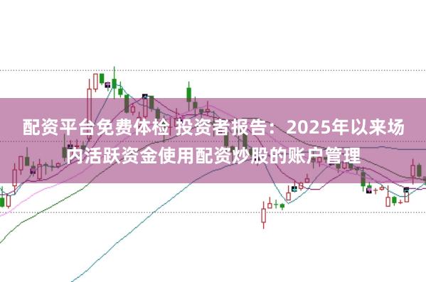 配资平台免费体检 投资者报告：2025年以来场内活跃资金使用配资炒股的账户管理