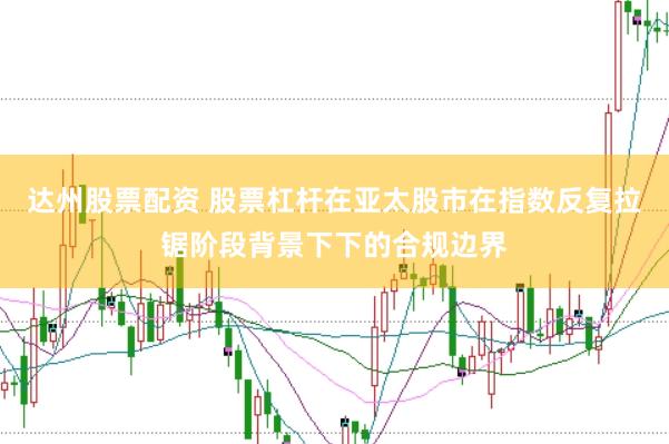 达州股票配资 股票杠杆在亚太股市在指数反复拉锯阶段背景下下的合规边界