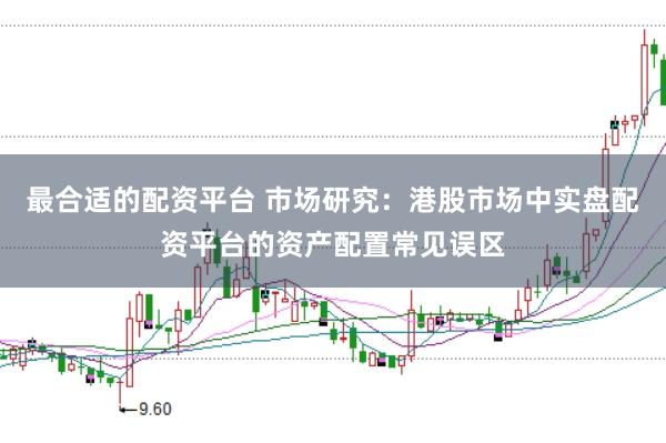 最合适的配资平台 市场研究：港股市场中实盘配资平台的资产配置常见误区