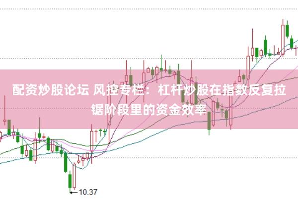 配资炒股论坛 风控专栏：杠杆炒股在指数反复拉锯阶段里的资金效率