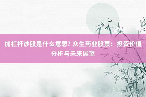 加杠杆炒股是什么意思? 众生药业股票：投资价值分析与未来展望