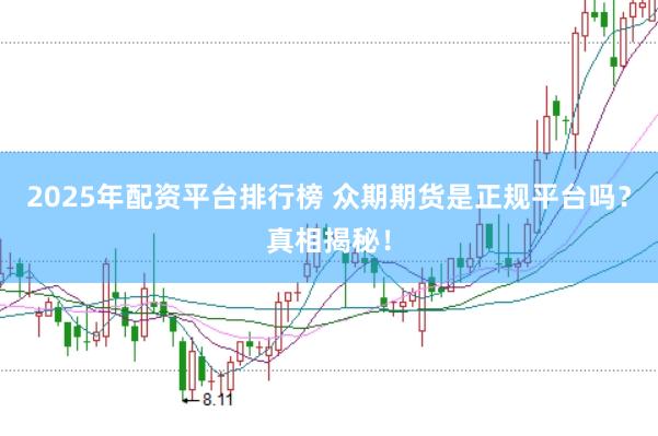 2025年配资平台排行榜 众期期货是正规平台吗？真相揭秘！