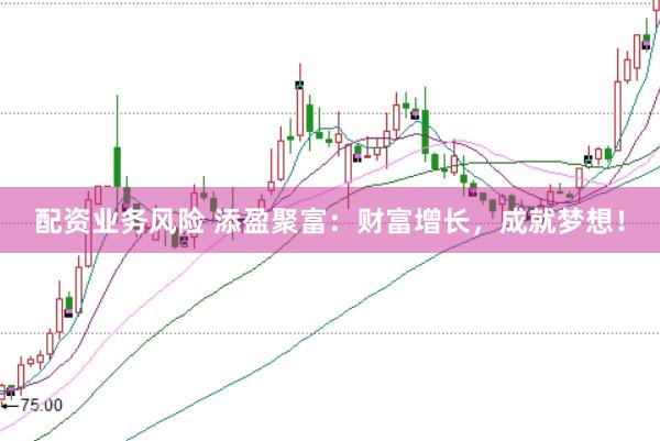 配资业务风险 添盈聚富：财富增长，成就梦想！