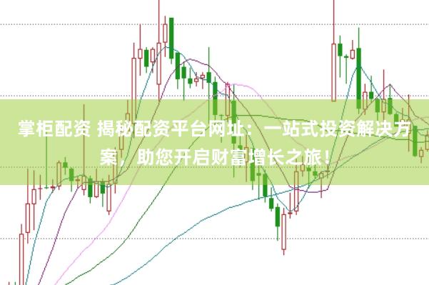 掌柜配资 揭秘配资平台网址：一站式投资解决方案，助您开启财富增长之旅！