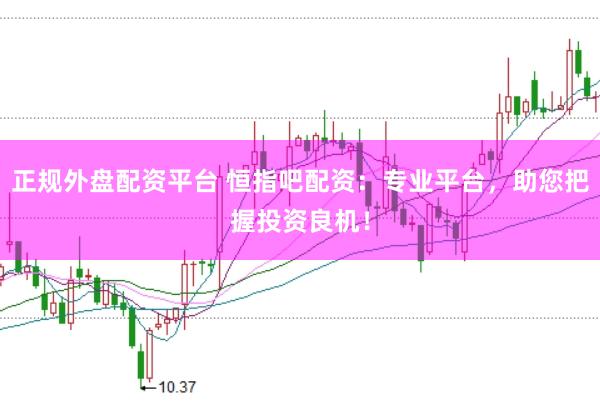正规外盘配资平台 恒指吧配资：专业平台，助您把握投资良机！