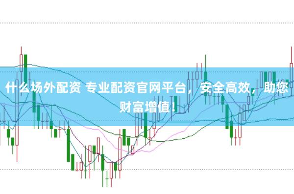 什么场外配资 专业配资官网平台，安全高效，助您财富增值！