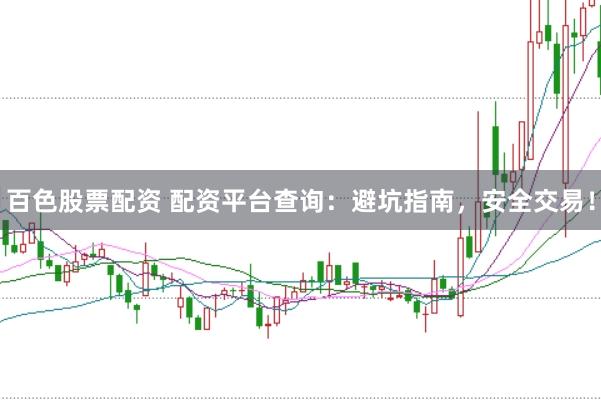 百色股票配资 配资平台查询：避坑指南，安全交易！