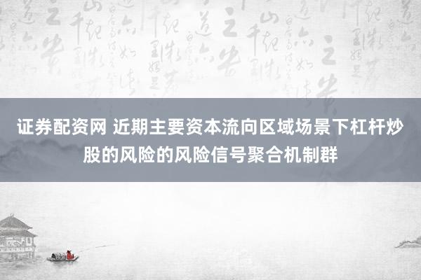 证券配资网 近期主要资本流向区域场景下杠杆炒股的风险的风险信号聚合机制群