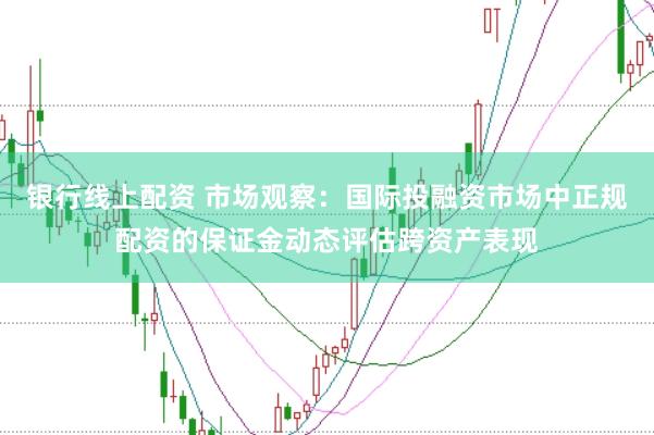 银行线上配资 市场观察：国际投融资市场中正规配资的保证金动态评估跨资产表现