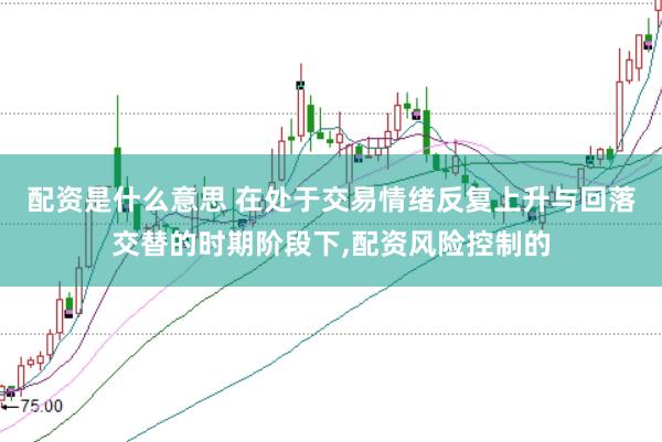 配资是什么意思 在处于交易情绪反复上升与回落交替的时期阶段下,配资风险控制的