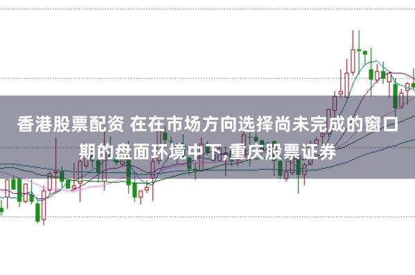香港股票配资 在在市场方向选择尚未完成的窗口期的盘面环境中下,重庆股票证券