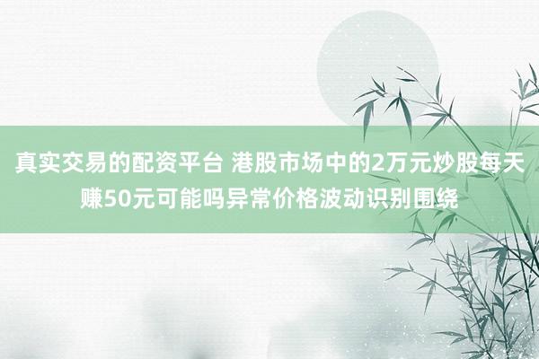 真实交易的配资平台 港股市场中的2万元炒股每天赚50元可能吗异常价格波动识别围绕