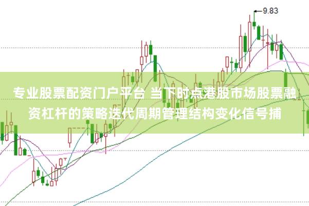 专业股票配资门户平台 当下时点港股市场股票融资杠杆的策略迭代周期管理结构变化信号捕