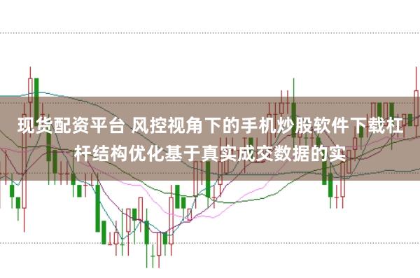 现货配资平台 风控视角下的手机炒股软件下载杠杆结构优化基于真实成交数据的实