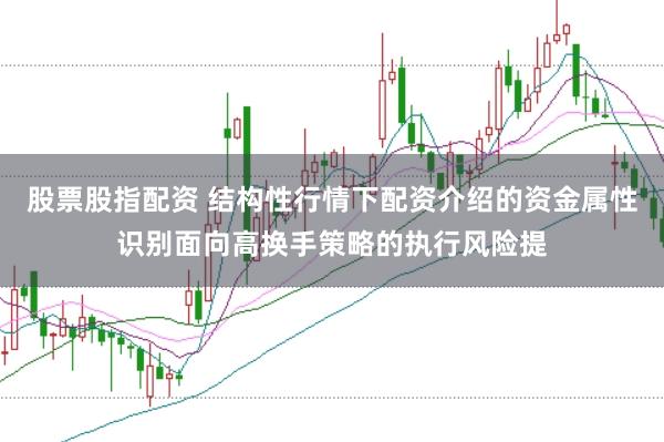 股票股指配资 结构性行情下配资介绍的资金属性识别面向高换手策略的执行风险提