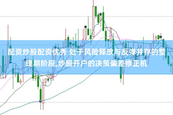 配资炒股配资优秀 处于风险释放与反弹并存的整理期阶段,炒股开户的决策偏差修正机