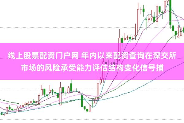 线上股票配资门户网 年内以来配资查询在深交所市场的风险承受能力评估结构变化信号捕