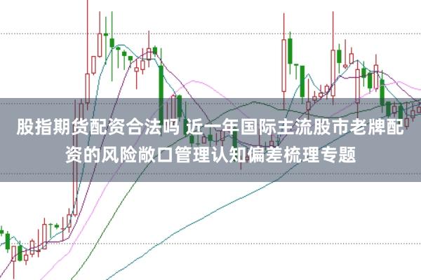 股指期货配资合法吗 近一年国际主流股市老牌配资的风险敞口管理认知偏差梳理专题