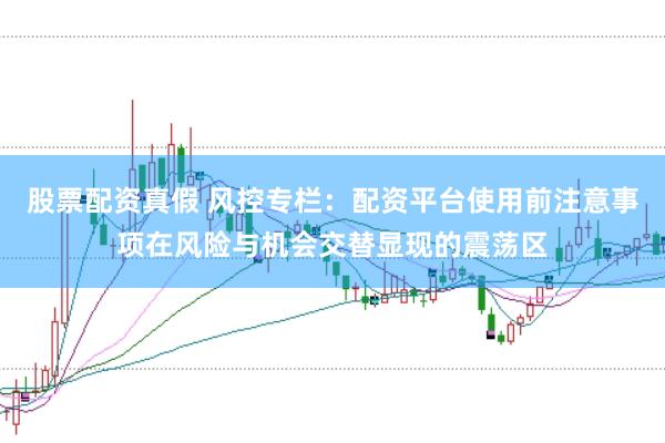 股票配资真假 风控专栏：配资平台使用前注意事项在风险与机会交替显现的震荡区