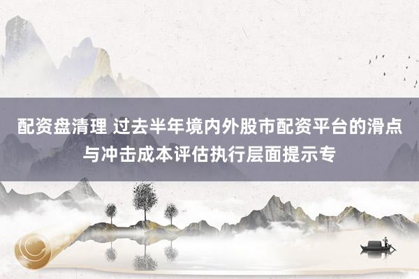 配资盘清理 过去半年境内外股市配资平台的滑点与冲击成本评估执行层面提示专