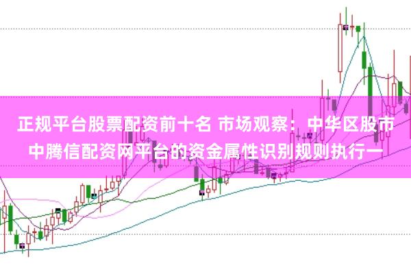 正规平台股票配资前十名 市场观察：中华区股市中腾信配资网平台的资金属性识别规则执行一