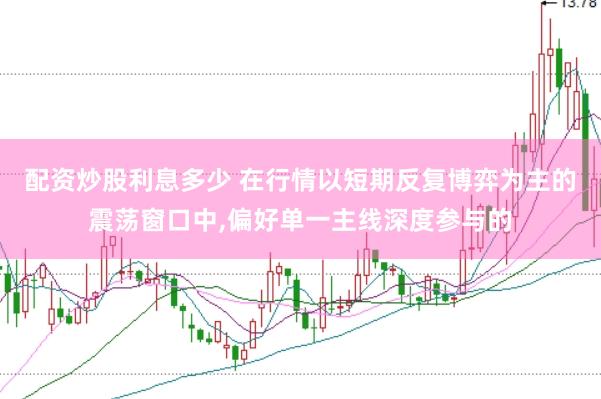 配资炒股利息多少 在行情以短期反复博弈为主的震荡窗口中,偏好单一主线深度参与的