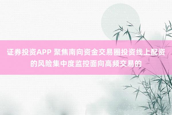 证券投资APP 聚焦南向资金交易圈投资线上配资的风险集中度监控面向高频交易的