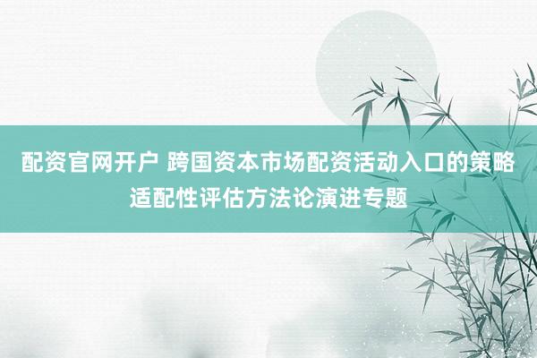 配资官网开户 跨国资本市场配资活动入口的策略适配性评估方法论演进专题