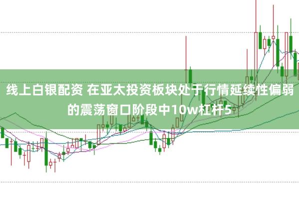 线上白银配资 在亚太投资板块处于行情延续性偏弱的震荡窗口阶段中10w杠杆5
