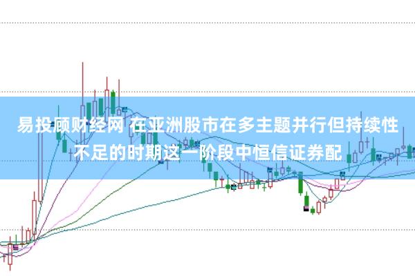 易投顾财经网 在亚洲股市在多主题并行但持续性不足的时期这一阶段中恒信证券配