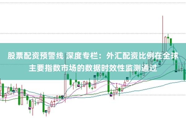 股票配资预警线 深度专栏：外汇配资比例在全球主要指数市场的数据时效性监测通过