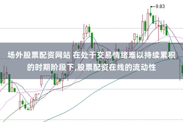 场外股票配资网站 在处于交易情绪难以持续累积的时期阶段下,股票配资在线的流动性