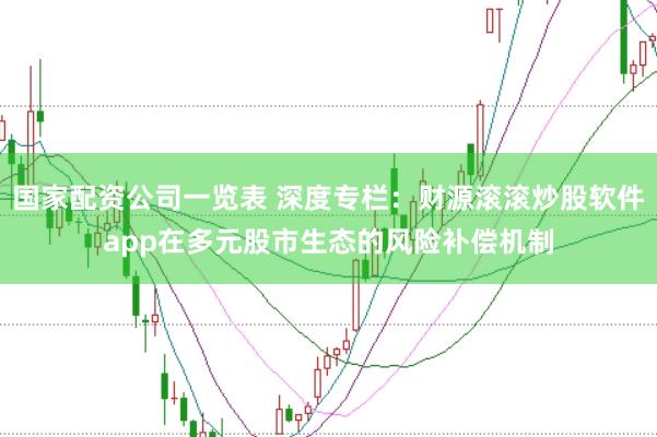 国家配资公司一览表 深度专栏：财源滚滚炒股软件app在多元股市生态的风险补偿机制
