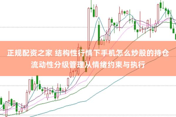 正规配资之家 结构性行情下手机怎么炒股的持仓流动性分级管理从情绪约束与执行