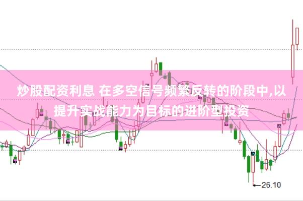 炒股配资利息 在多空信号频繁反转的阶段中,以提升实战能力为目标的进阶型投资