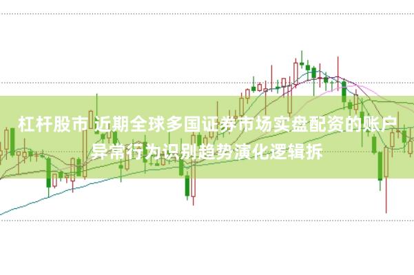 杠杆股市 近期全球多国证券市场实盘配资的账户异常行为识别趋势演化逻辑拆