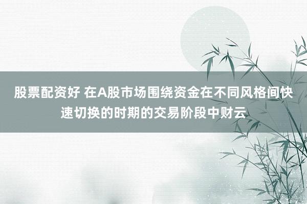 股票配资好 在A股市场围绕资金在不同风格间快速切换的时期的交易阶段中财云