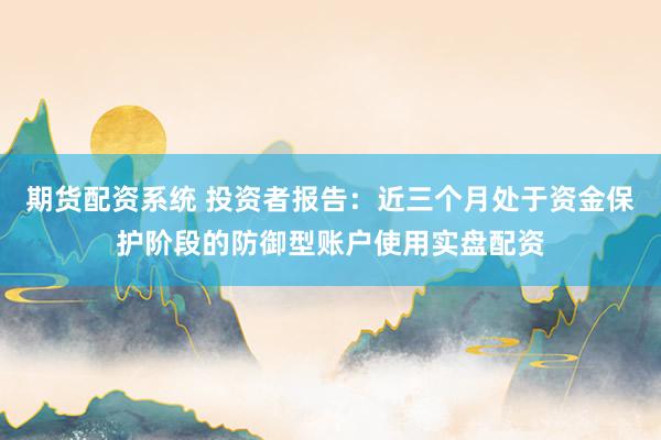 期货配资系统 投资者报告：近三个月处于资金保护阶段的防御型账户使用实盘配资