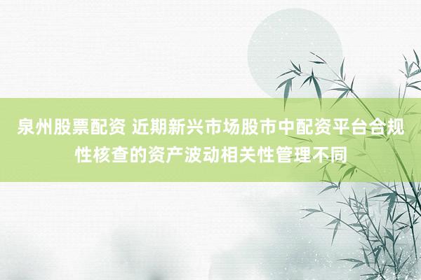 泉州股票配资 近期新兴市场股市中配资平台合规性核查的资产波动相关性管理不同