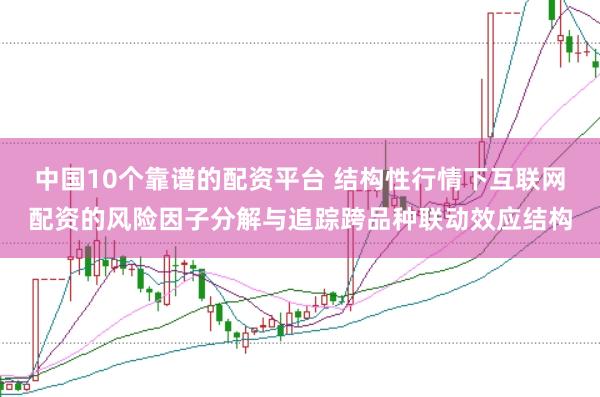 中国10个靠谱的配资平台 结构性行情下互联网配资的风险因子分解与追踪跨品种联动效应结构