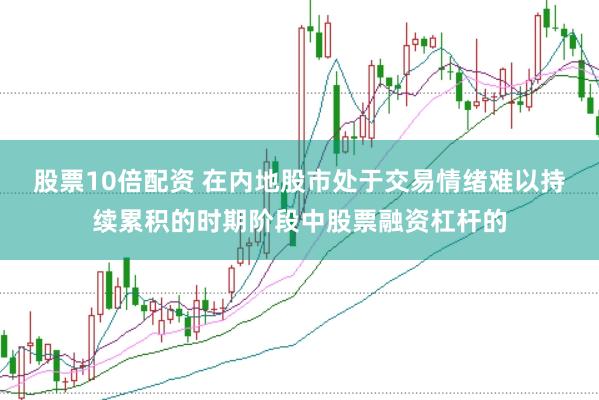 股票10倍配资 在内地股市处于交易情绪难以持续累积的时期阶段中股票融资杠杆的