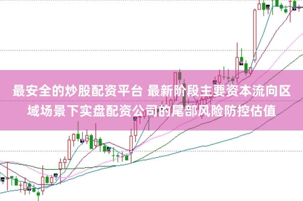 最安全的炒股配资平台 最新阶段主要资本流向区域场景下实盘配资公司的尾部风险防控估值