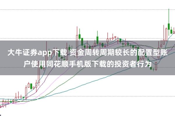 大牛证券app下载 资金周转周期较长的配置型账户使用同花顺手机版下载的投资者行为